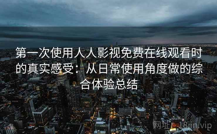 第一次使用人人影视免费在线观看时的真实感受：从日常使用角度做的综合体验总结