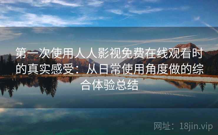 第一次使用人人影视免费在线观看时的真实感受：从日常使用角度做的综合体验总结