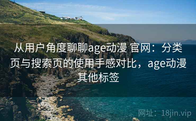 从用户角度聊聊age动漫 官网：分类页与搜索页的使用手感对比，age动漫其他标签