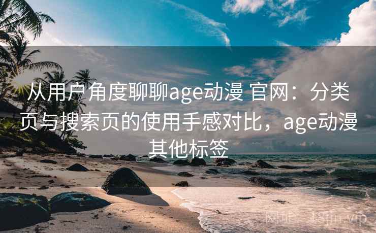 从用户角度聊聊age动漫 官网：分类页与搜索页的使用手感对比，age动漫其他标签