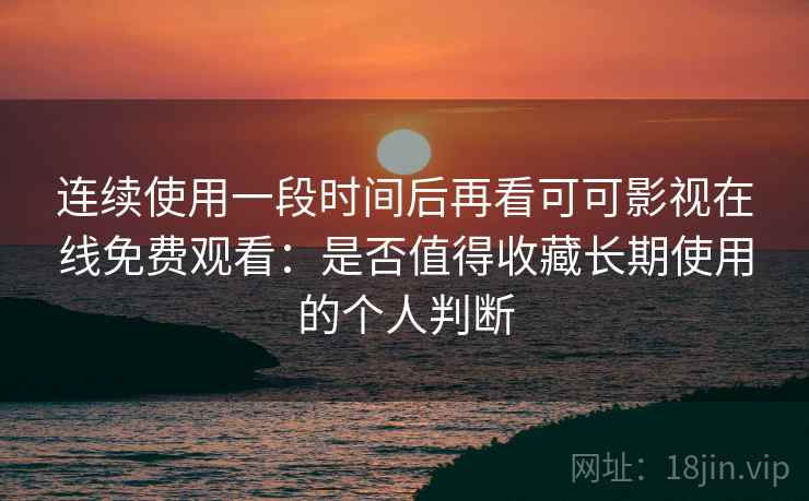 连续使用一段时间后再看可可影视在线免费观看：是否值得收藏长期使用的个人判断