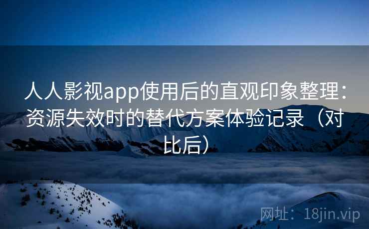 人人影视app使用后的直观印象整理：资源失效时的替代方案体验记录（对比后）