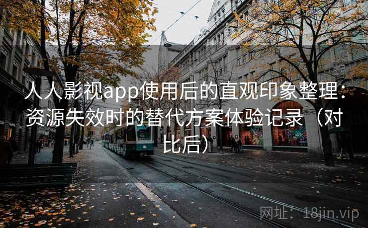人人影视app使用后的直观印象整理：资源失效时的替代方案体验记录（对比后）