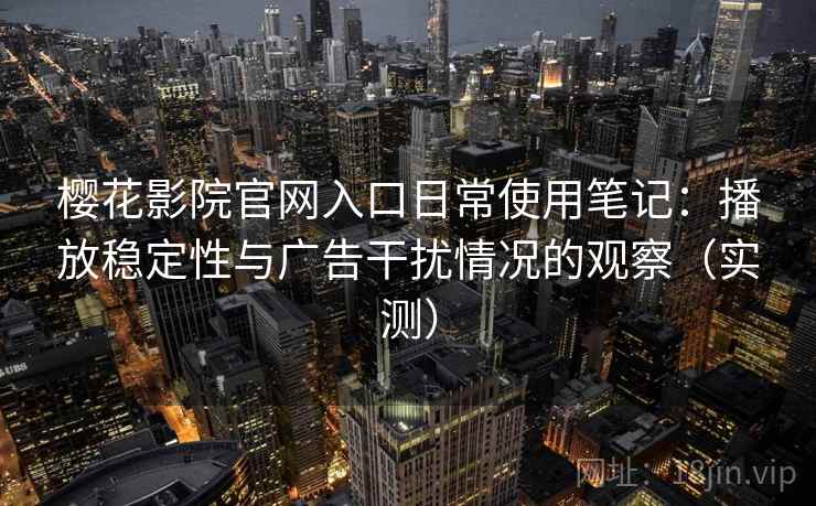 樱花影院官网入口日常使用笔记：播放稳定性与广告干扰情况的观察（实测）