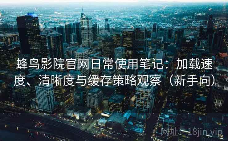 蜂鸟影院官网日常使用笔记：加载速度、清晰度与缓存策略观察（新手向）