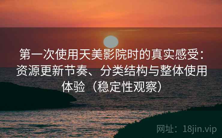 第一次使用天美影院时的真实感受：资源更新节奏、分类结构与整体使用体验（稳定性观察）