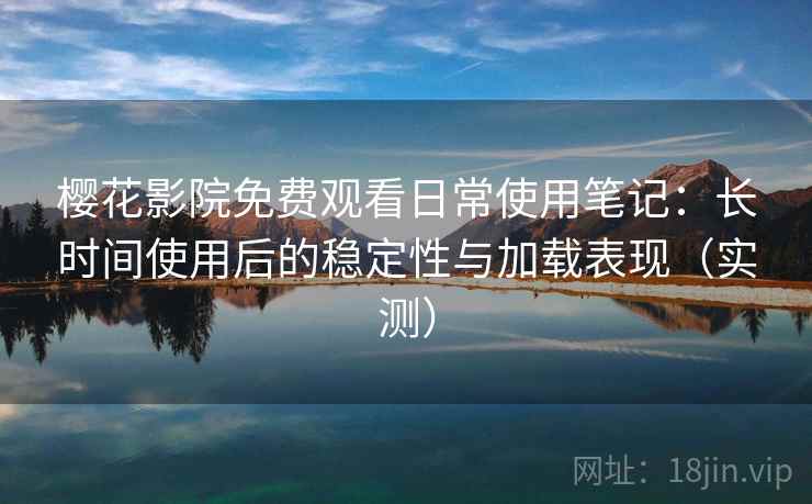 樱花影院免费观看日常使用笔记：长时间使用后的稳定性与加载表现（实测）