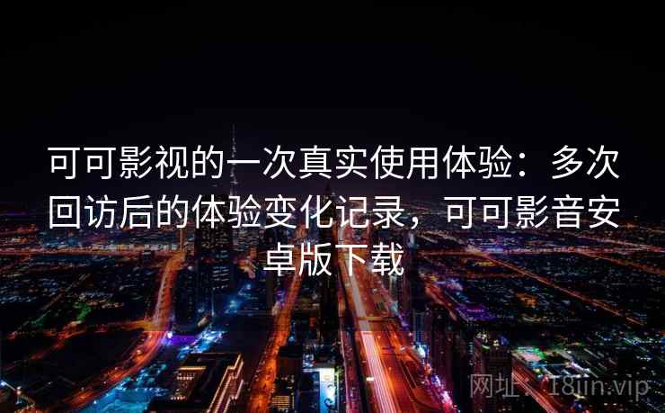可可影视的一次真实使用体验：多次回访后的体验变化记录，可可影音安卓版下载