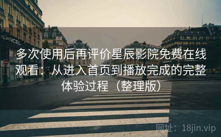 多次使用后再评价星辰影院免费在线观看：从进入首页到播放完成的完整体验过程（整理版）