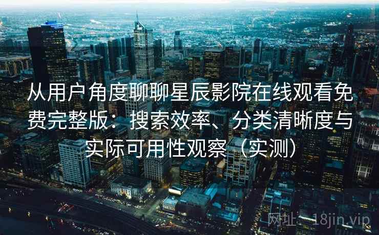 从用户角度聊聊星辰影院在线观看免费完整版：搜索效率、分类清晰度与实际可用性观察（实测）