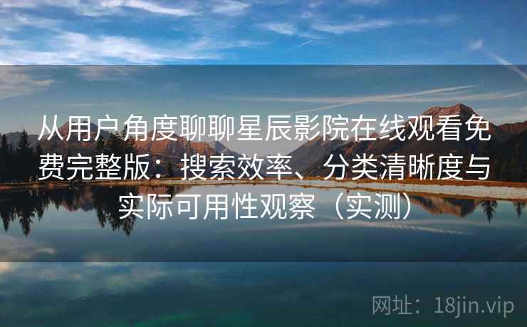 从用户角度聊聊星辰影院在线观看免费完整版：搜索效率、分类清晰度与实际可用性观察（实测）