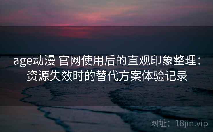 age动漫 官网使用后的直观印象整理：资源失效时的替代方案体验记录