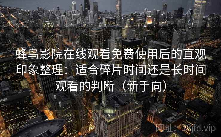蜂鸟影院在线观看免费使用后的直观印象整理：适合碎片时间还是长时间观看的判断（新手向）