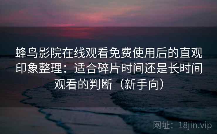 蜂鸟影院在线观看免费使用后的直观印象整理：适合碎片时间还是长时间观看的判断（新手向）
