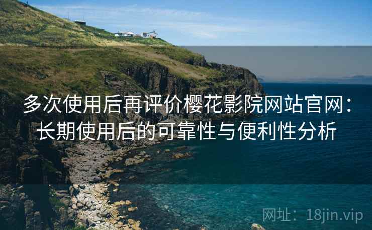 多次使用后再评价樱花影院网站官网：长期使用后的可靠性与便利性分析