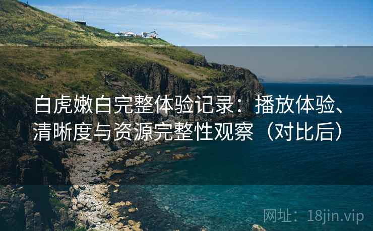 白虎嫩白完整体验记录：播放体验、清晰度与资源完整性观察（对比后）