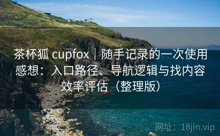 茶杯狐 cupfox｜随手记录的一次使用感想：入口路径、导航逻辑与找内容效率评估（整理版）