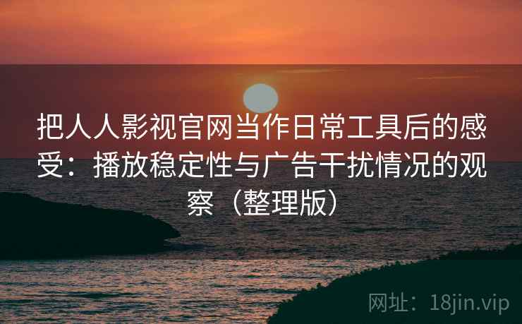 把人人影视官网当作日常工具后的感受：播放稳定性与广告干扰情况的观察（整理版）