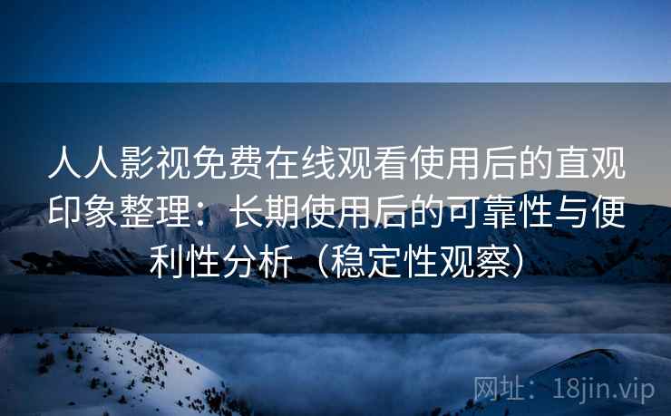 人人影视免费在线观看使用后的直观印象整理：长期使用后的可靠性与便利性分析（稳定性观察）