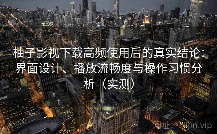 柚子影视下载高频使用后的真实结论：界面设计、播放流畅度与操作习惯分析（实测）