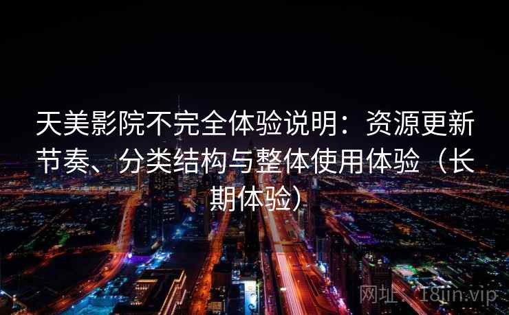 天美影院不完全体验说明：资源更新节奏、分类结构与整体使用体验（长期体验）