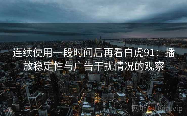 连续使用一段时间后再看白虎91：播放稳定性与广告干扰情况的观察