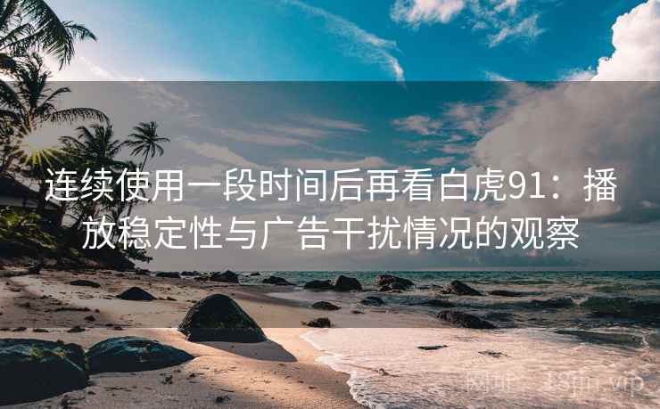 连续使用一段时间后再看白虎91：播放稳定性与广告干扰情况的观察