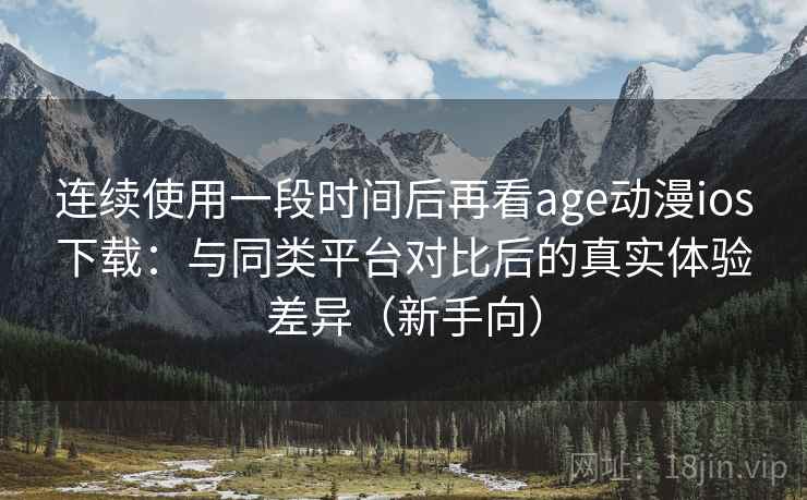 连续使用一段时间后再看age动漫ios下载：与同类平台对比后的真实体验差异（新手向）