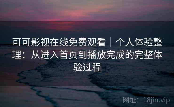 可可影视在线免费观看｜个人体验整理：从进入首页到播放完成的完整体验过程