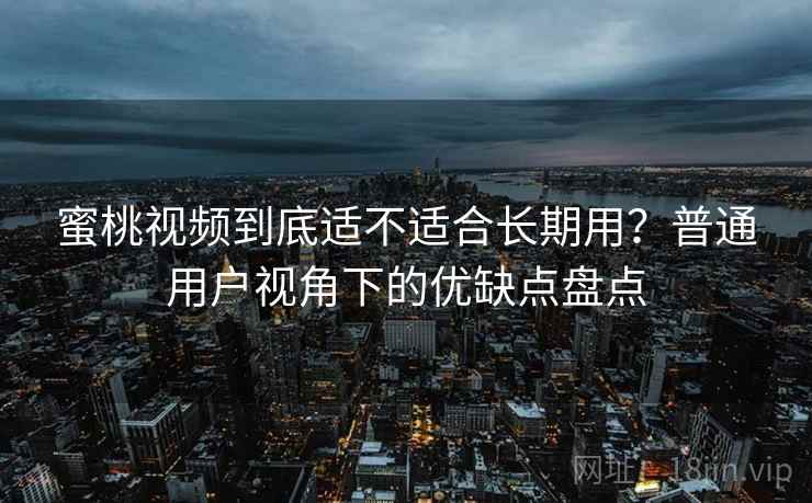 蜜桃视频到底适不适合长期用？普通用户视角下的优缺点盘点