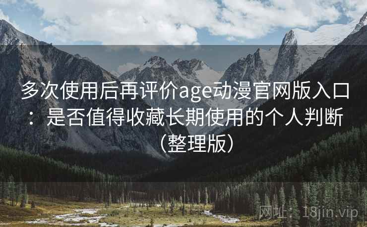 多次使用后再评价age动漫官网版入口：是否值得收藏长期使用的个人判断（整理版）