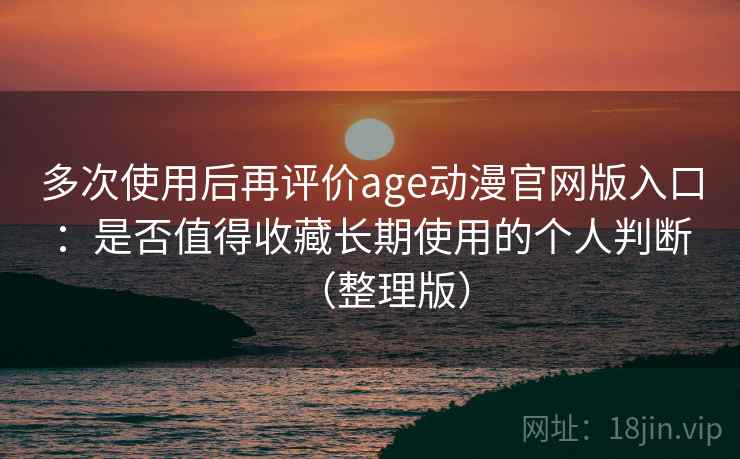多次使用后再评价age动漫官网版入口：是否值得收藏长期使用的个人判断（整理版）