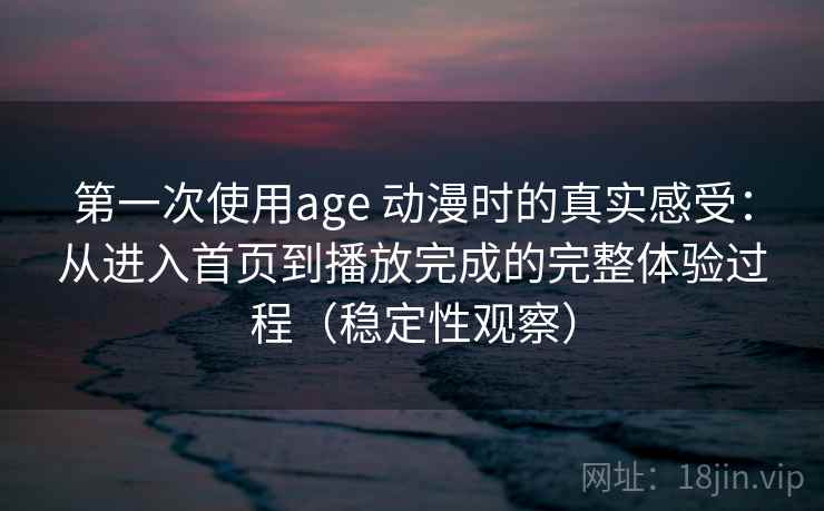 第一次使用age 动漫时的真实感受：从进入首页到播放完成的完整体验过程（稳定性观察）