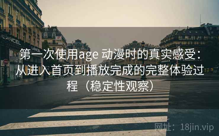 第一次使用age 动漫时的真实感受：从进入首页到播放完成的完整体验过程（稳定性观察）