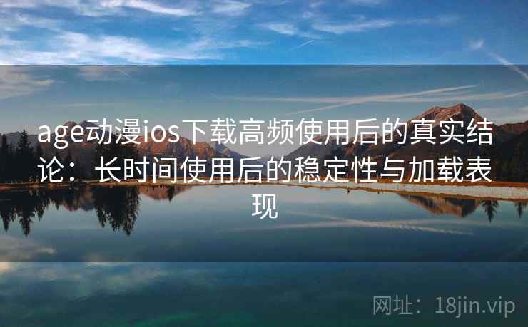 age动漫ios下载高频使用后的真实结论：长时间使用后的稳定性与加载表现