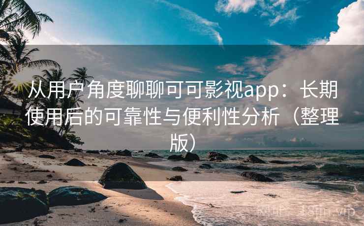 从用户角度聊聊可可影视app：长期使用后的可靠性与便利性分析（整理版）