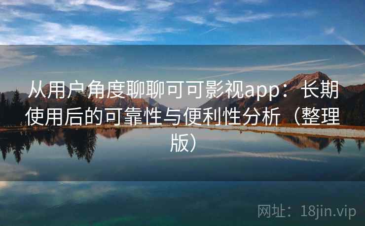 从用户角度聊聊可可影视app：长期使用后的可靠性与便利性分析（整理版）