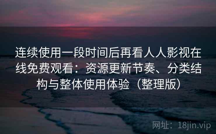 连续使用一段时间后再看人人影视在线免费观看：资源更新节奏、分类结构与整体使用体验（整理版）