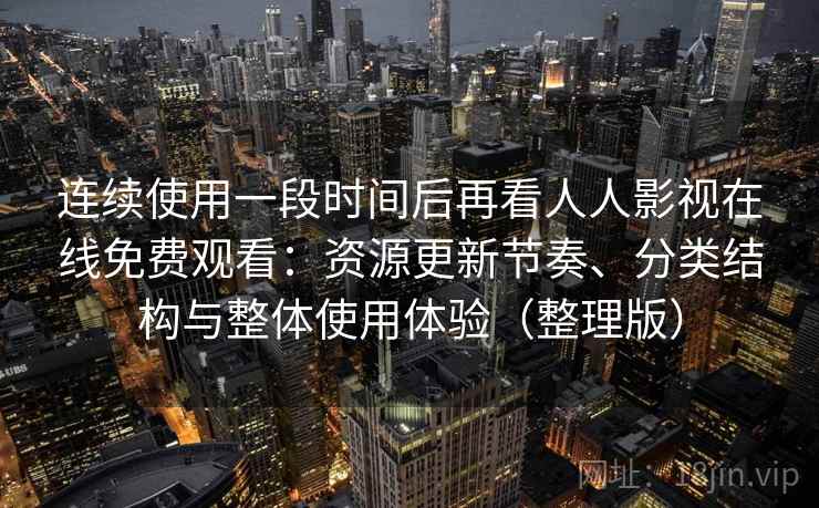 连续使用一段时间后再看人人影视在线免费观看：资源更新节奏、分类结构与整体使用体验（整理版）