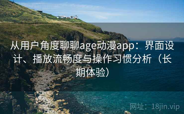 从用户角度聊聊age动漫app：界面设计、播放流畅度与操作习惯分析（长期体验）