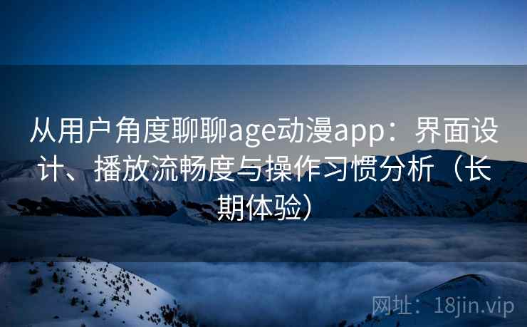 从用户角度聊聊age动漫app：界面设计、播放流畅度与操作习惯分析（长期体验）