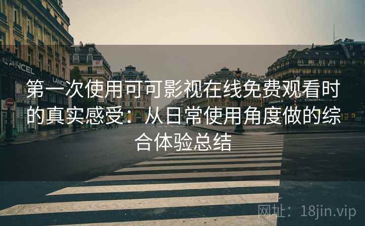 第一次使用可可影视在线免费观看时的真实感受：从日常使用角度做的综合体验总结