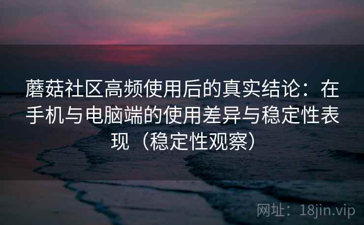 蘑菇社区高频使用后的真实结论：在手机与电脑端的使用差异与稳定性表现（稳定性观察）