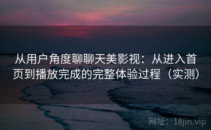 从用户角度聊聊天美影视：从进入首页到播放完成的完整体验过程（实测）