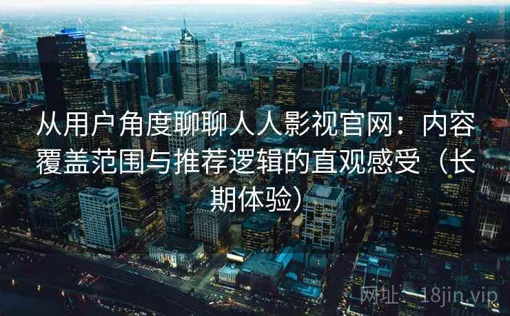从用户角度聊聊人人影视官网：内容覆盖范围与推荐逻辑的直观感受（长期体验）