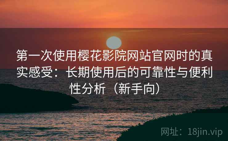 第一次使用樱花影院网站官网时的真实感受：长期使用后的可靠性与便利性分析（新手向）