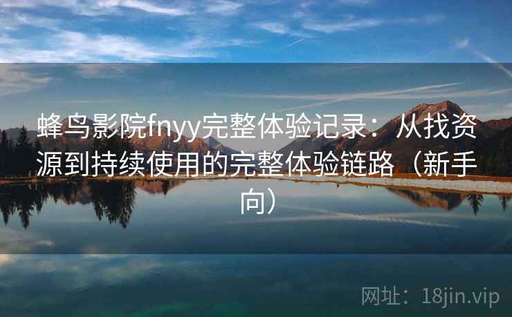 蜂鸟影院fnyy完整体验记录：从找资源到持续使用的完整体验链路（新手向）