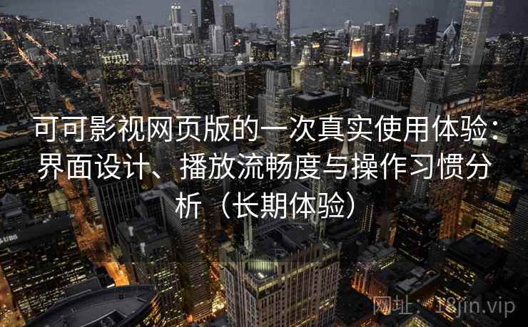 可可影视网页版的一次真实使用体验：界面设计、播放流畅度与操作习惯分析（长期体验）