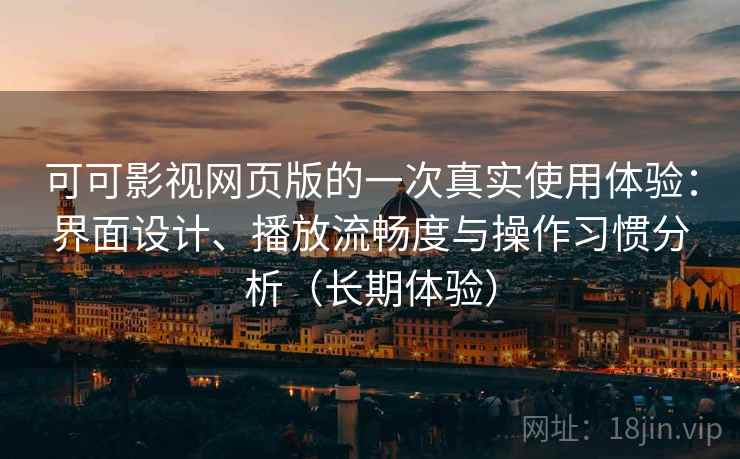 可可影视网页版的一次真实使用体验：界面设计、播放流畅度与操作习惯分析（长期体验）