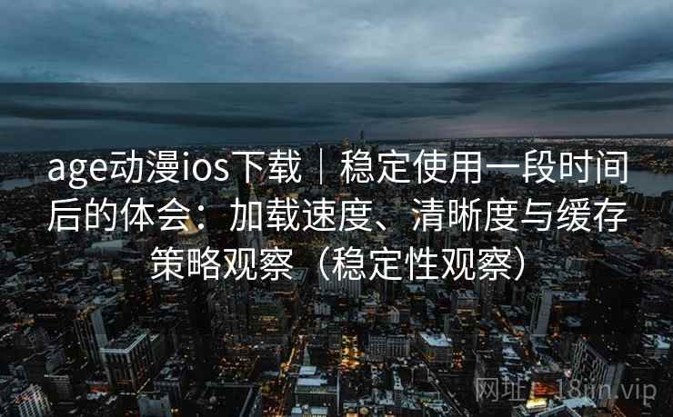 age动漫ios下载｜稳定使用一段时间后的体会：加载速度、清晰度与缓存策略观察（稳定性观察）